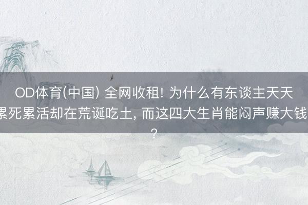 OD体育(中国) 全网收租! 为什么有东谈主天天累死累活却在荒诞吃土, 而这四大生肖能闷声赚大钱?