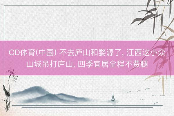 OD体育(中国) 不去庐山和婺源了, 江西这小众山城吊打庐山, 四季宜居全程不费腿