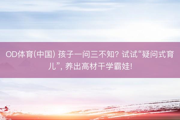 OD体育(中国) 孩子一问三不知? 试试“疑问式育儿”, 养出高材干学霸娃!