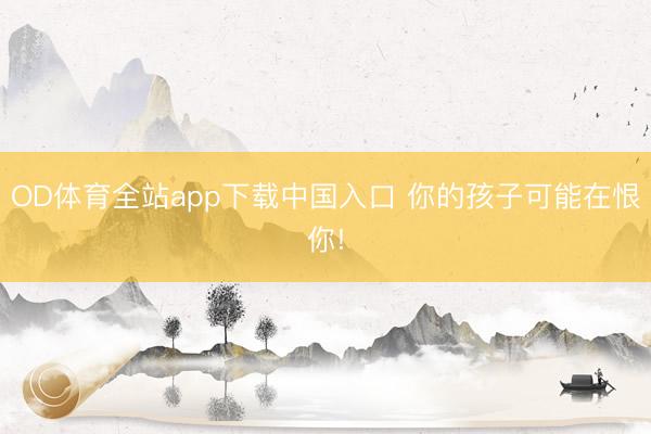 OD体育全站app下载中国入口 你的孩子可能在恨你!