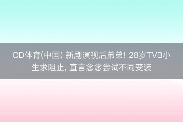 OD体育(中国) 新剧演视后弟弟! 28岁TVB小生求阻止, 直言念念尝试不同变装