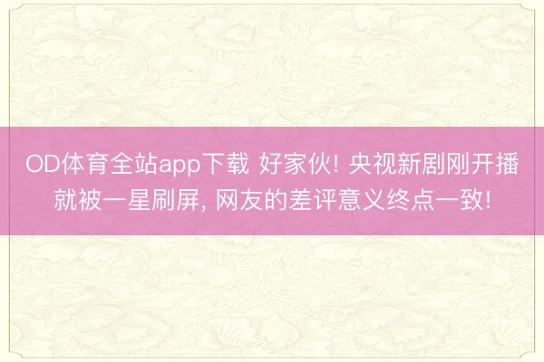 OD体育全站app下载 好家伙! 央视新剧刚开播就被一星刷屏, 网友的差评意义终点一致!