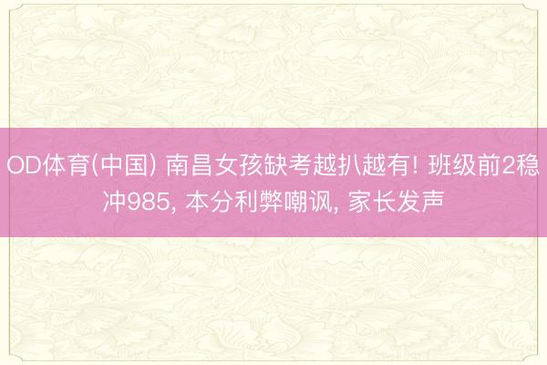 OD体育(中国) 南昌女孩缺考越扒越有! 班级前2稳冲985, 本分利弊嘲讽, 家长发声