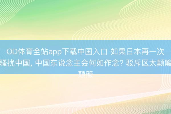 OD体育全站app下载中国入口 如果日本再一次骚扰中国, 中国东说念主会何如作念? 驳斥区太颠簸
