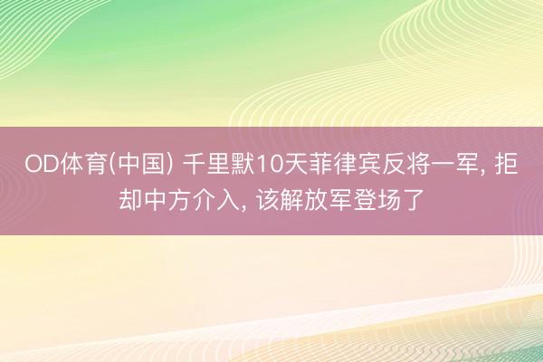 OD体育(中国) 千里默10天菲律宾反将一军, 拒却中方介入, 该解放军登场了