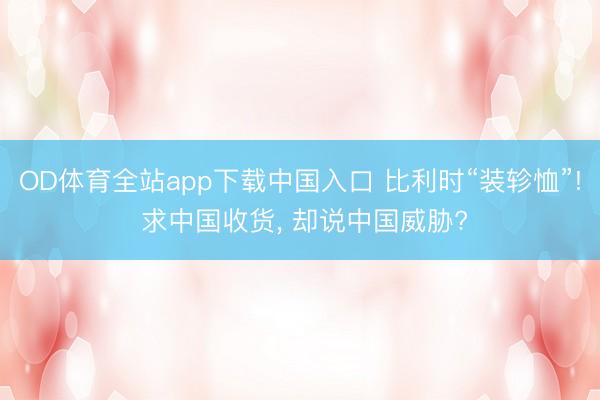 OD体育全站app下载中国入口 比利时“装轸恤”! 求中国收货, 却说中国威胁?