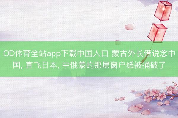 OD体育全站app下载中国入口 蒙古外长借说念中国, 直飞日本, 中俄蒙的那层窗户纸被捅破了
