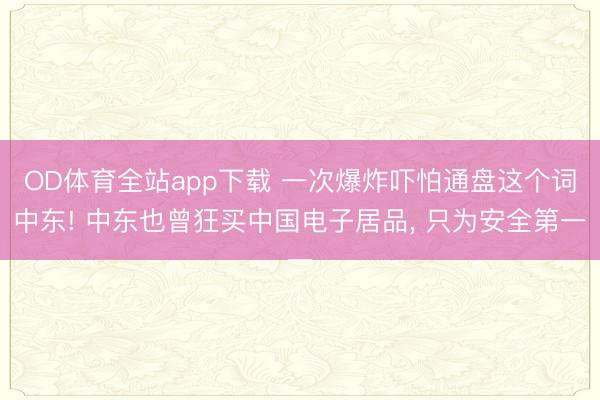 OD体育全站app下载 一次爆炸吓怕通盘这个词中东! 中东也曾狂买中国电子居品, 只为安全第一