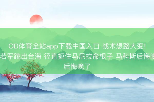 OD体育全站app下载中国入口 战术想路大变! 自若军跳出台海 径直扼住马尼拉命根子 马科斯后悔晚了