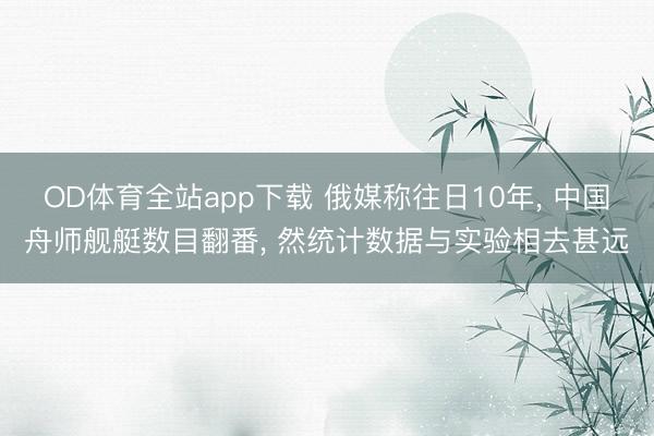 OD体育全站app下载 俄媒称往日10年, 中国舟师舰艇数目翻番, 然统计数据与实验相去甚远