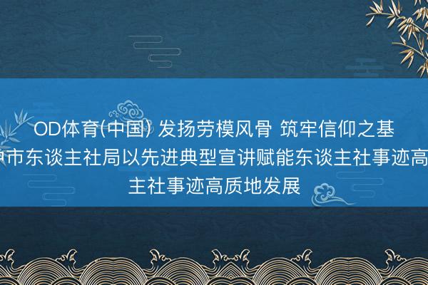 OD体育(中国) 发扬劳模风骨 筑牢信仰之基 ——巴中市东谈主社局以先进典型宣讲赋能东谈主社事迹高质地发展
