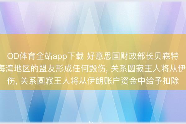 OD体育全站app下载 好意思国财政部长贝森特: 伊朗若对好意思国在海湾地区的盟友形成任何毁伤, 关系圆寂王人将从伊朗账户资金中给予扣除