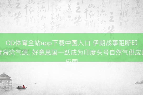 OD体育全站app下载中国入口 伊朗战事阻断印度海湾气源, 好意思国一跃成为印度头号自然气供应国