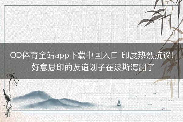 OD体育全站app下载中国入口 印度热烈抗议! 好意思印的友谊划子在波斯湾翻了