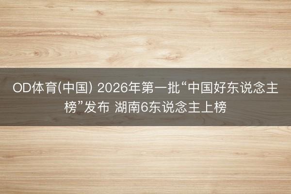 OD体育(中国) 2026年第一批“中国好东说念主榜”发布 湖南6东说念主上榜
