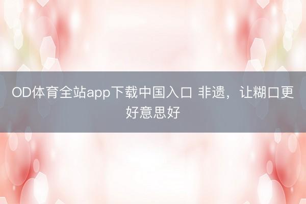 OD体育全站app下载中国入口 非遗，让糊口更好意思好