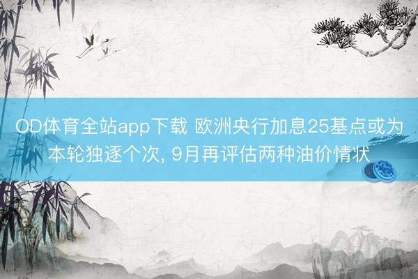 OD体育全站app下载 欧洲央行加息25基点或为本轮独逐个次, 9月再评估两种油价情状