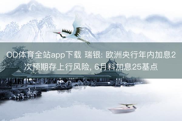 OD体育全站app下载 瑞银: 欧洲央行年内加息2次预期存上行风险, 6月料加息25基点