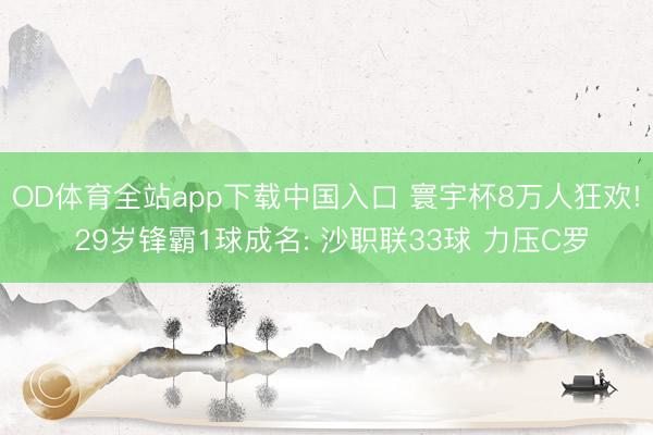 OD体育全站app下载中国入口 寰宇杯8万人狂欢! 29岁锋霸1球成名: 沙职联33球 力压C罗