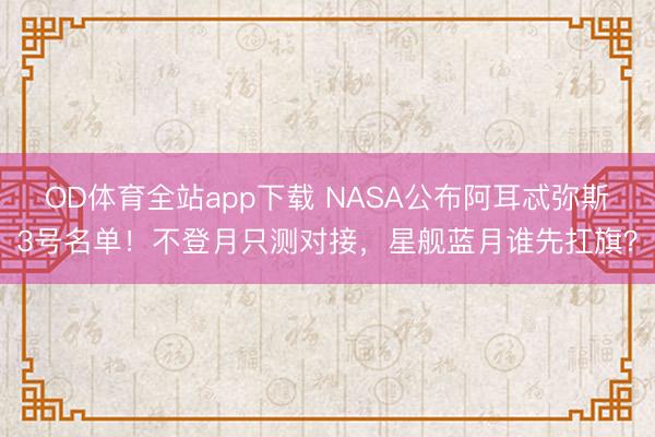 OD体育全站app下载 NASA公布阿耳忒弥斯3号名单！不登月只测对接，星舰蓝月谁先扛旗？