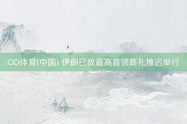 OD体育(中国) 伊朗已故最高首领葬礼推迟举行