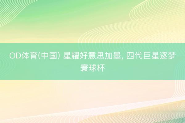 OD体育(中国) 星耀好意思加墨, 四代巨星逐梦寰球杯