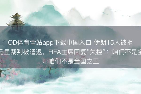 OD体育全站app下载中国入口 伊朗15人被拒签，索马里裁判被遣返，FIFA主席回复“失控”：咱们不是全国之王