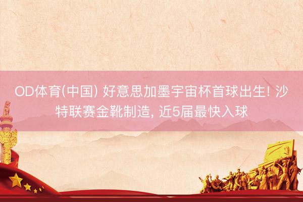 OD体育(中国) 好意思加墨宇宙杯首球出生! 沙特联赛金靴制造, 近5届最快入球