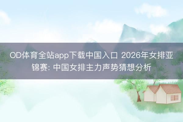 OD体育全站app下载中国入口 2026年女排亚锦赛: 中国女排主力声势猜想分析