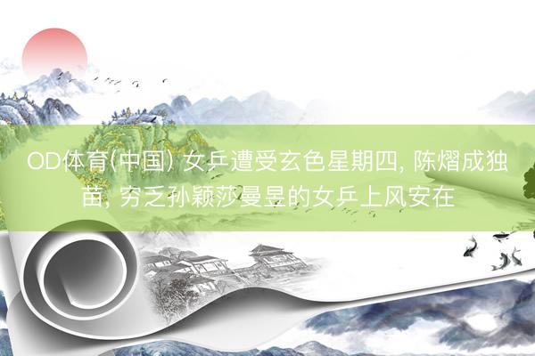 OD体育(中国) 女乒遭受玄色星期四, 陈熠成独苗, 穷乏孙颖莎曼昱的女乒上风安在