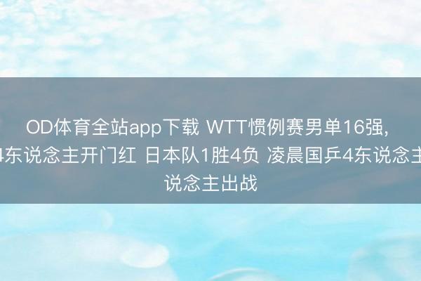 OD体育全站app下载 WTT惯例赛男单16强, 国乒4东说念主开门红 日本队1胜4负 凌晨国乒4东说念主出战