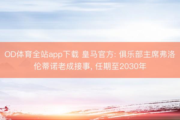 OD体育全站app下载 皇马官方: 俱乐部主席弗洛伦蒂诺老成接事, 任期至2030年