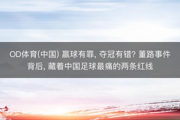 OD体育(中国) 赢球有罪, 夺冠有错? 董路事件背后, 藏着中国足球最痛的两条红线