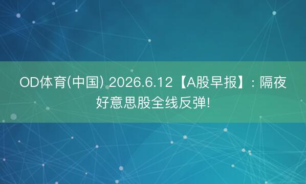 OD体育(中国) 2026.6.12【A股早报】: 隔夜好意思股全线反弹!