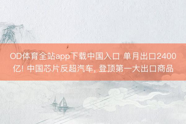 OD体育全站app下载中国入口 单月出口2400亿! 中国芯片反超汽车, 登顶第一大出口商品