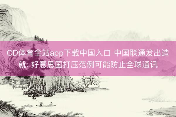 OD体育全站app下载中国入口 中国联通发出造就: 好意思国打压范例可能防止全球通讯