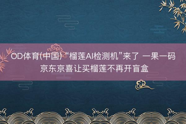 OD体育(中国) “榴莲AI检测机”来了 一果一码 京东京喜让买榴莲不再开盲盒