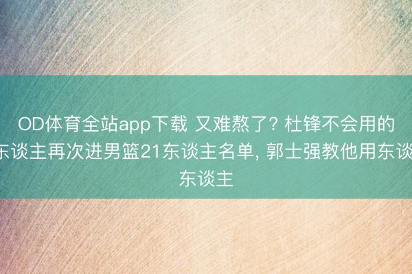 OD体育全站app下载 又难熬了? 杜锋不会用的3东谈主再次进男篮21东谈主名单, 郭士强教他用东谈主
