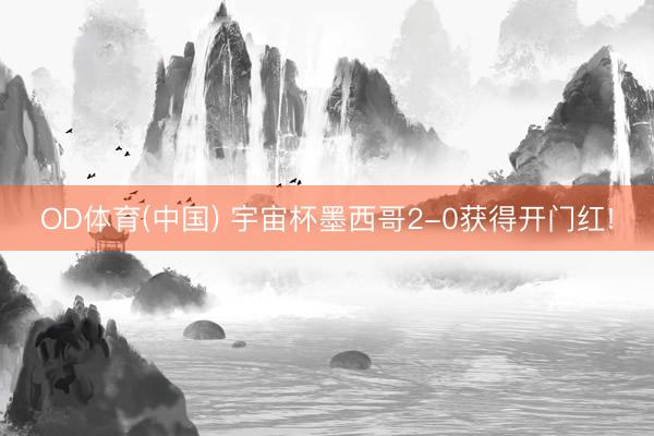 OD体育(中国) 宇宙杯墨西哥2-0获得开门红!
