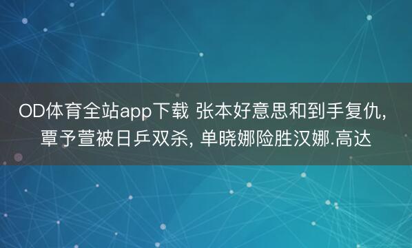 OD体育全站app下载 张本好意思和到手复仇, 覃予萱被日乒双杀, 单晓娜险胜汉娜.高达