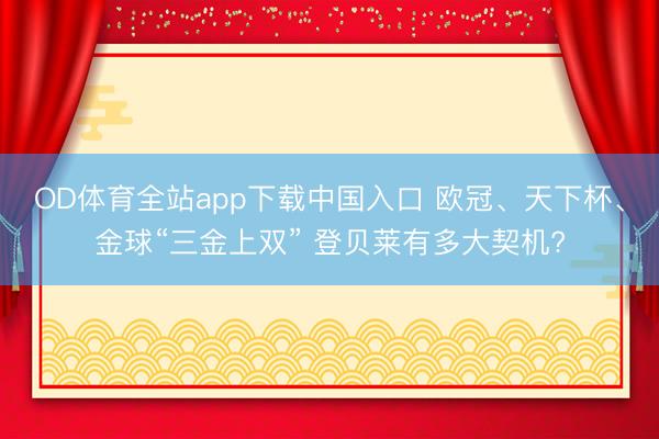 OD体育全站app下载中国入口 欧冠、天下杯、金球“三金上双” 登贝莱有多大契机?