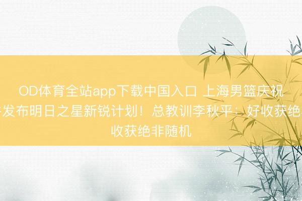 OD体育全站app下载中国入口 上海男篮庆祝夺冠并发布明日之星新锐计划！总教训李秋平：好收获绝非随机