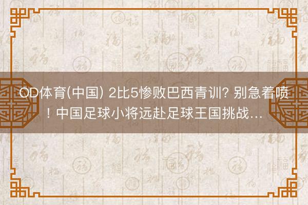 OD体育(中国) 2比5惨败巴西青训? 别急着喷! 中国足球小将远赴足球王国挑战…