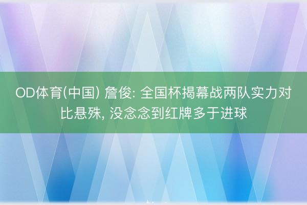 OD体育(中国) 詹俊: 全国杯揭幕战两队实力对比悬殊, 没念念到红牌多于进球