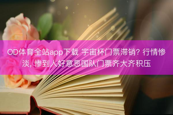 OD体育全站app下载 宇宙杯门票滞销? 行情惨淡, 惨到人好意思国队门票齐大齐积压