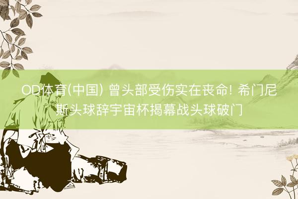 OD体育(中国) 曾头部受伤实在丧命! 希门尼斯头球辞宇宙杯揭幕战头球破门