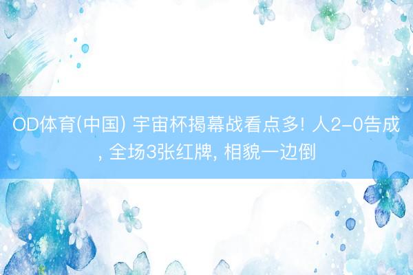OD体育(中国) 宇宙杯揭幕战看点多! 人2-0告成, 全场3张红牌, 相貌一边倒