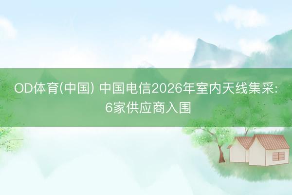 OD体育(中国) 中国电信2026年室内天线集采: 6家供应商入围