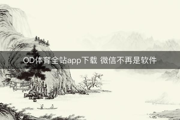OD体育全站app下载 微信不再是软件