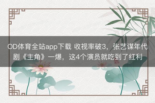 OD体育全站app下载 收视率破3，张艺谋年代剧《主角》一爆，这4个演员就吃到了红利